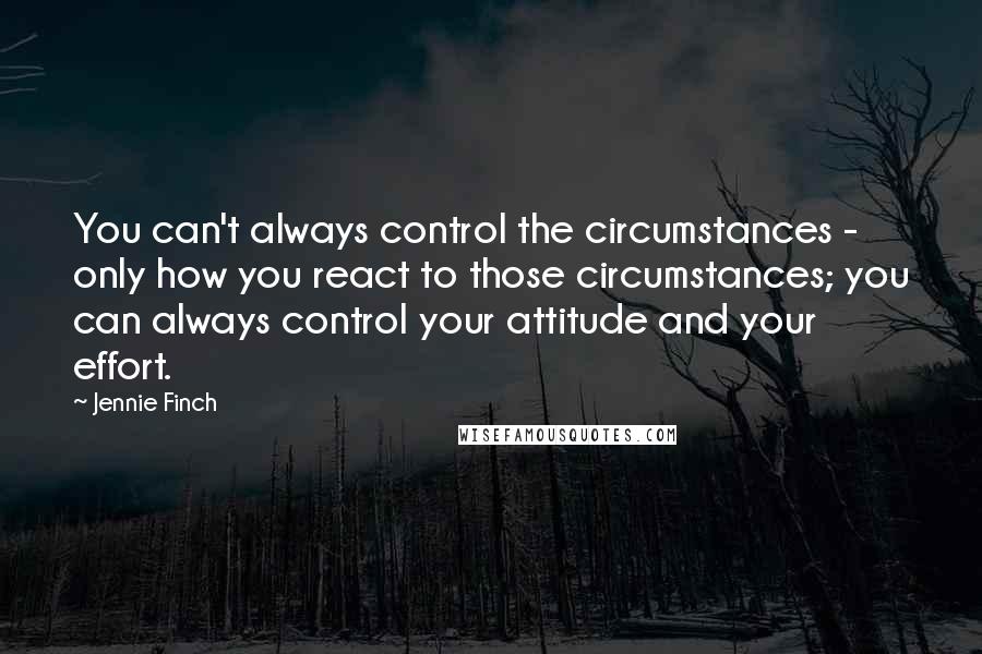 Jennie Finch Quotes: You can't always control the circumstances - only how you react to those circumstances; you can always control your attitude and your effort.