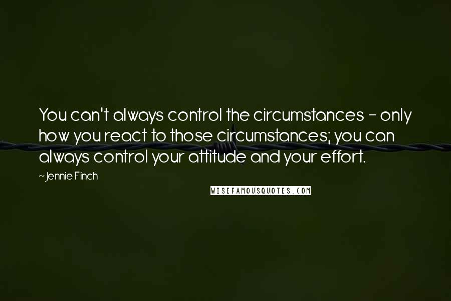 Jennie Finch Quotes: You can't always control the circumstances - only how you react to those circumstances; you can always control your attitude and your effort.