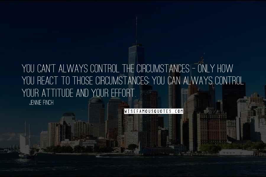 Jennie Finch Quotes: You can't always control the circumstances - only how you react to those circumstances; you can always control your attitude and your effort.