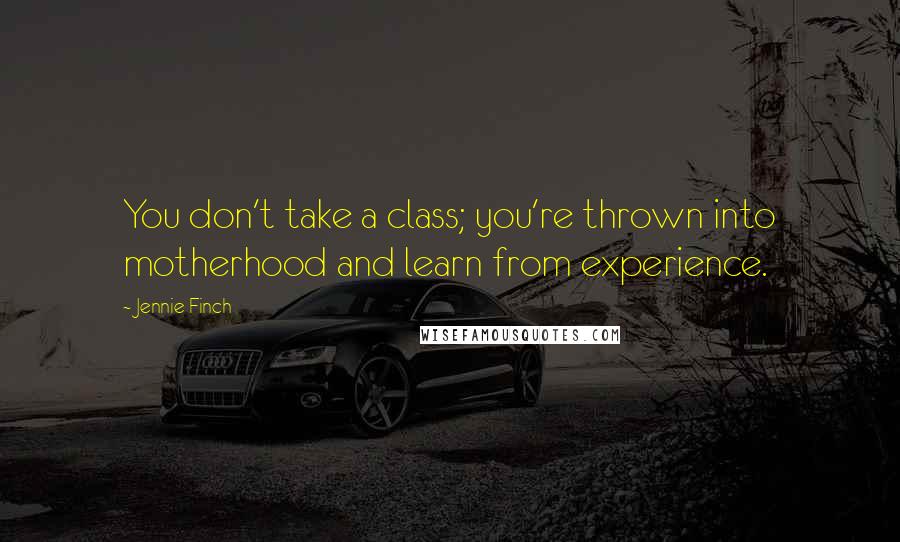 Jennie Finch Quotes: You don't take a class; you're thrown into motherhood and learn from experience.