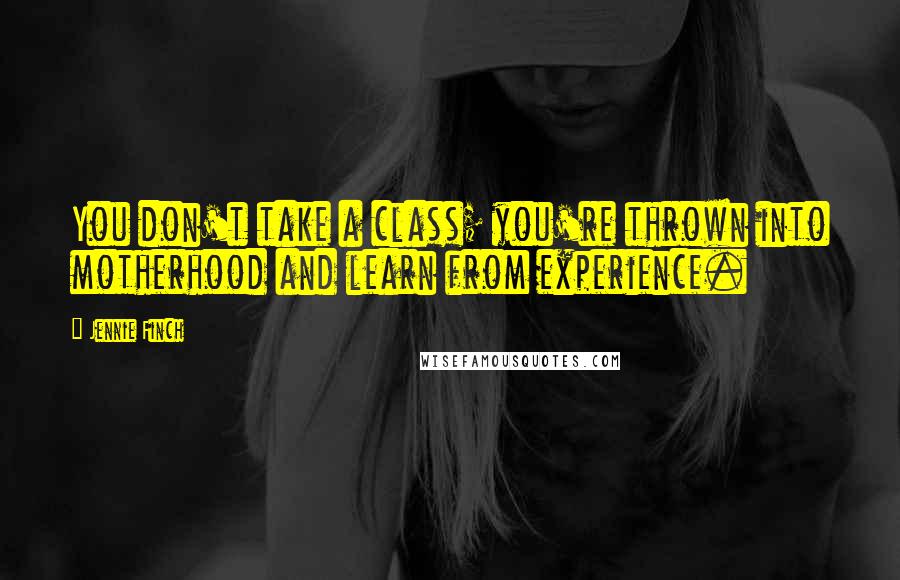 Jennie Finch Quotes: You don't take a class; you're thrown into motherhood and learn from experience.
