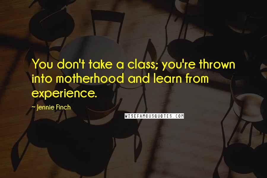 Jennie Finch Quotes: You don't take a class; you're thrown into motherhood and learn from experience.