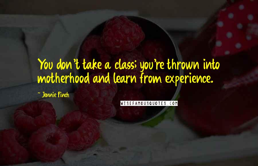 Jennie Finch Quotes: You don't take a class; you're thrown into motherhood and learn from experience.