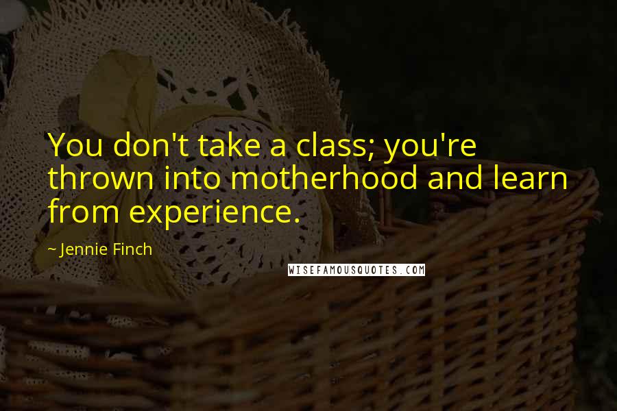 Jennie Finch Quotes: You don't take a class; you're thrown into motherhood and learn from experience.