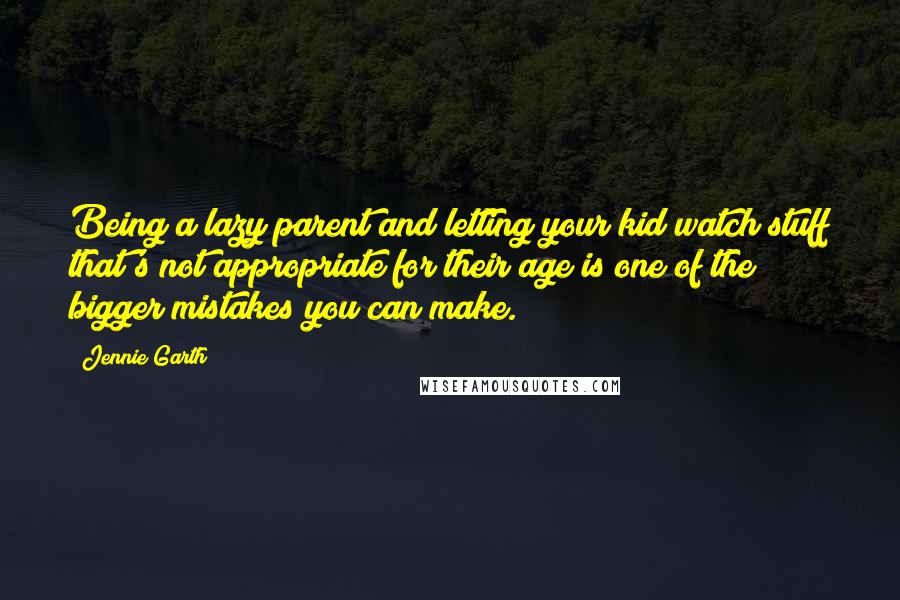 Jennie Garth Quotes: Being a lazy parent and letting your kid watch stuff that's not appropriate for their age is one of the bigger mistakes you can make.