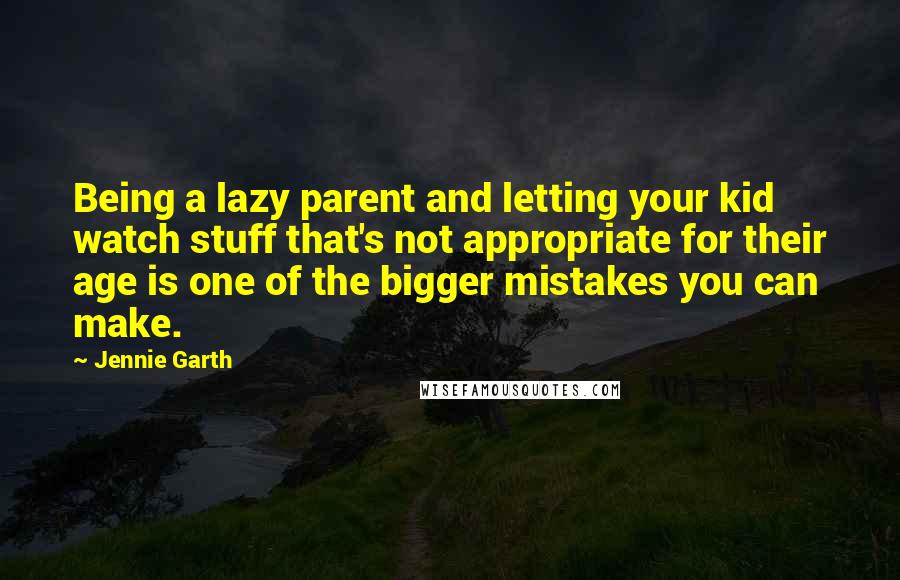 Jennie Garth Quotes: Being a lazy parent and letting your kid watch stuff that's not appropriate for their age is one of the bigger mistakes you can make.