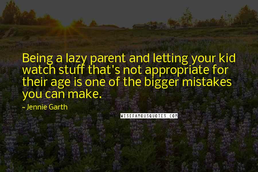 Jennie Garth Quotes: Being a lazy parent and letting your kid watch stuff that's not appropriate for their age is one of the bigger mistakes you can make.