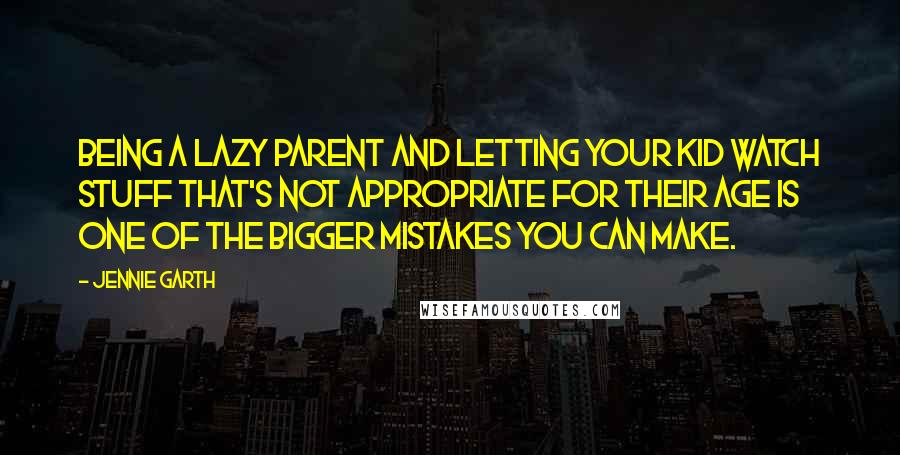 Jennie Garth Quotes: Being a lazy parent and letting your kid watch stuff that's not appropriate for their age is one of the bigger mistakes you can make.