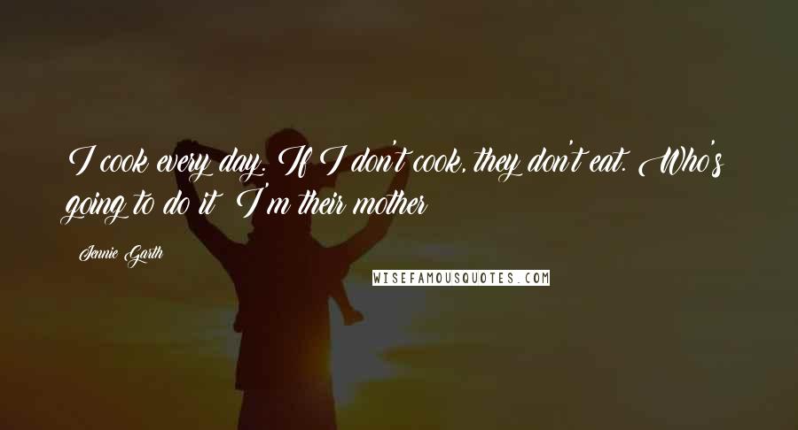 Jennie Garth Quotes: I cook every day. If I don't cook, they don't eat. Who's going to do it? I'm their mother!