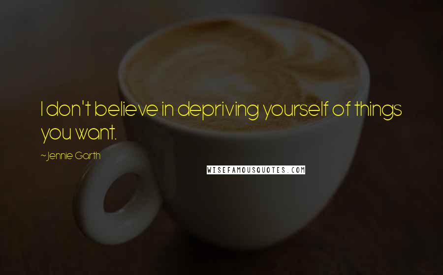 Jennie Garth Quotes: I don't believe in depriving yourself of things you want.