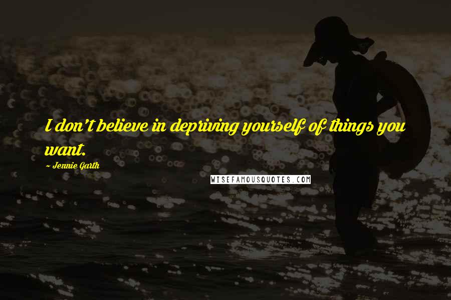 Jennie Garth Quotes: I don't believe in depriving yourself of things you want.