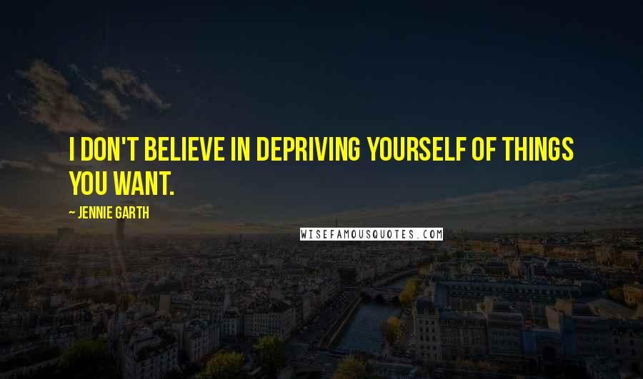 Jennie Garth Quotes: I don't believe in depriving yourself of things you want.