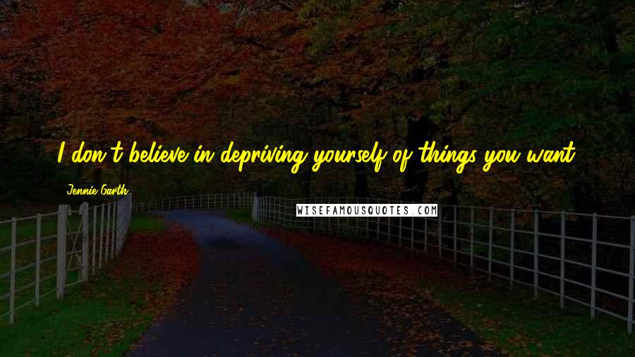 Jennie Garth Quotes: I don't believe in depriving yourself of things you want.