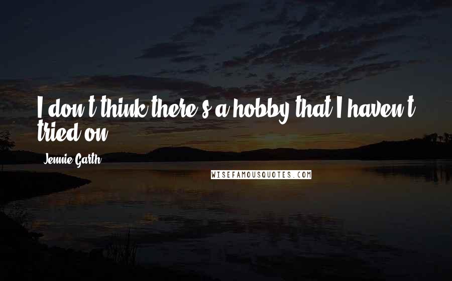 Jennie Garth Quotes: I don't think there's a hobby that I haven't tried on.