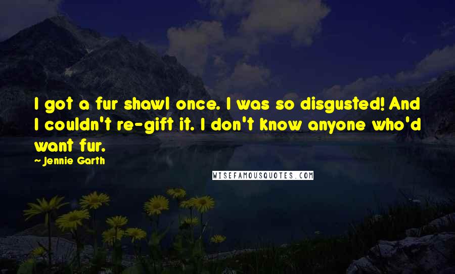 Jennie Garth Quotes: I got a fur shawl once. I was so disgusted! And I couldn't re-gift it. I don't know anyone who'd want fur.