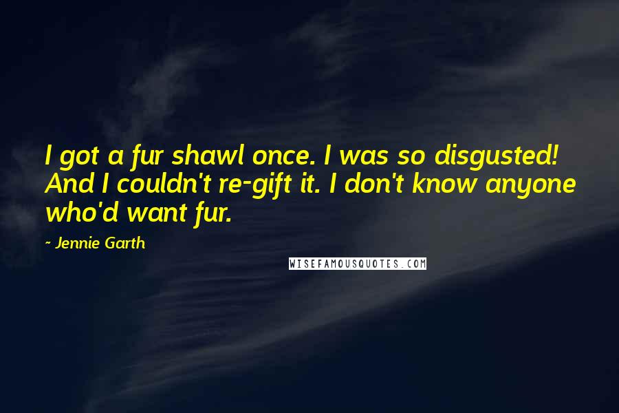 Jennie Garth Quotes: I got a fur shawl once. I was so disgusted! And I couldn't re-gift it. I don't know anyone who'd want fur.