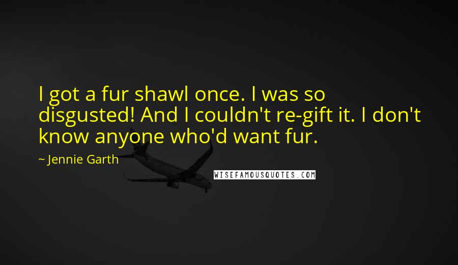 Jennie Garth Quotes: I got a fur shawl once. I was so disgusted! And I couldn't re-gift it. I don't know anyone who'd want fur.