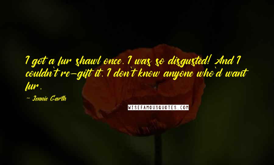 Jennie Garth Quotes: I got a fur shawl once. I was so disgusted! And I couldn't re-gift it. I don't know anyone who'd want fur.