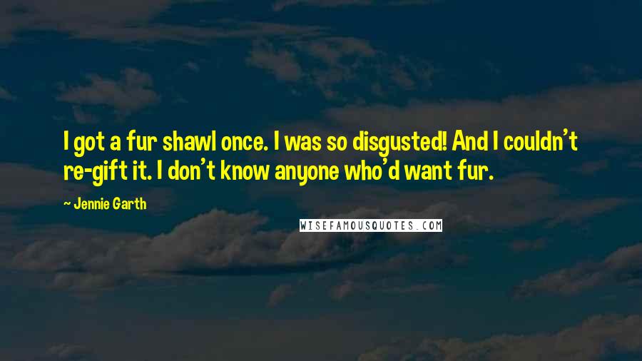 Jennie Garth Quotes: I got a fur shawl once. I was so disgusted! And I couldn't re-gift it. I don't know anyone who'd want fur.