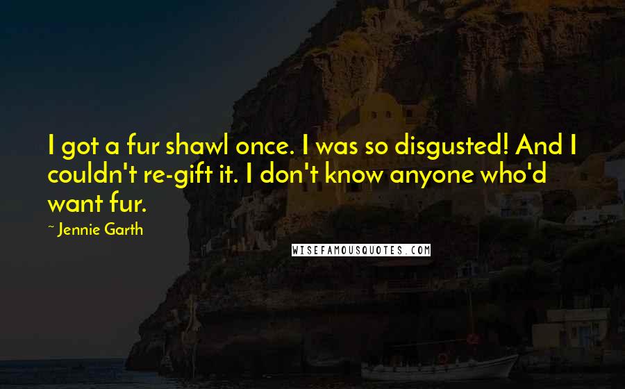 Jennie Garth Quotes: I got a fur shawl once. I was so disgusted! And I couldn't re-gift it. I don't know anyone who'd want fur.