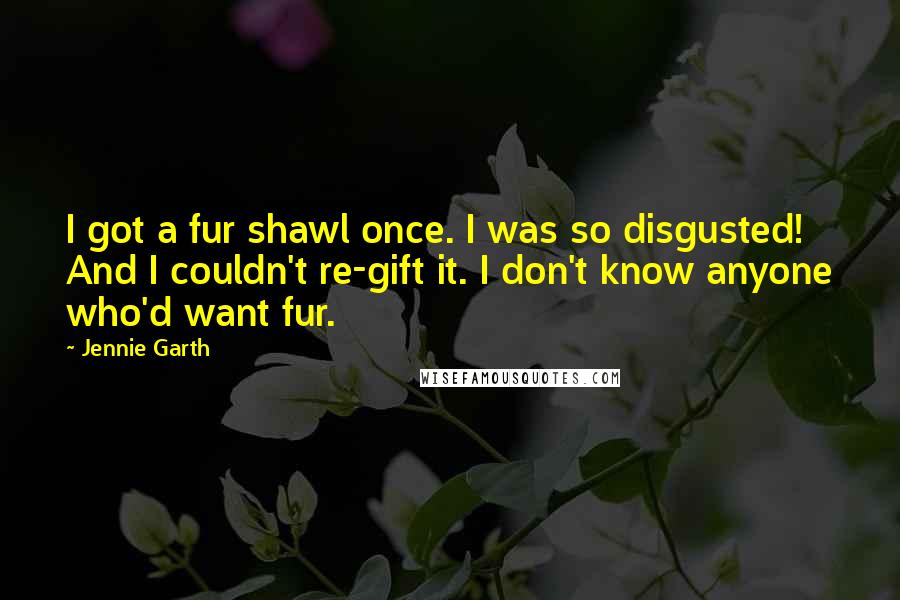 Jennie Garth Quotes: I got a fur shawl once. I was so disgusted! And I couldn't re-gift it. I don't know anyone who'd want fur.