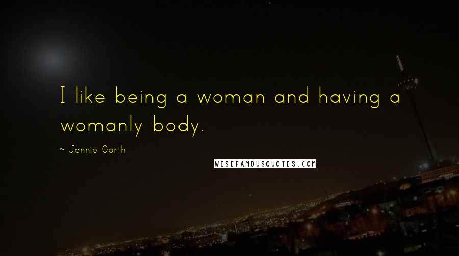 Jennie Garth Quotes: I like being a woman and having a womanly body.