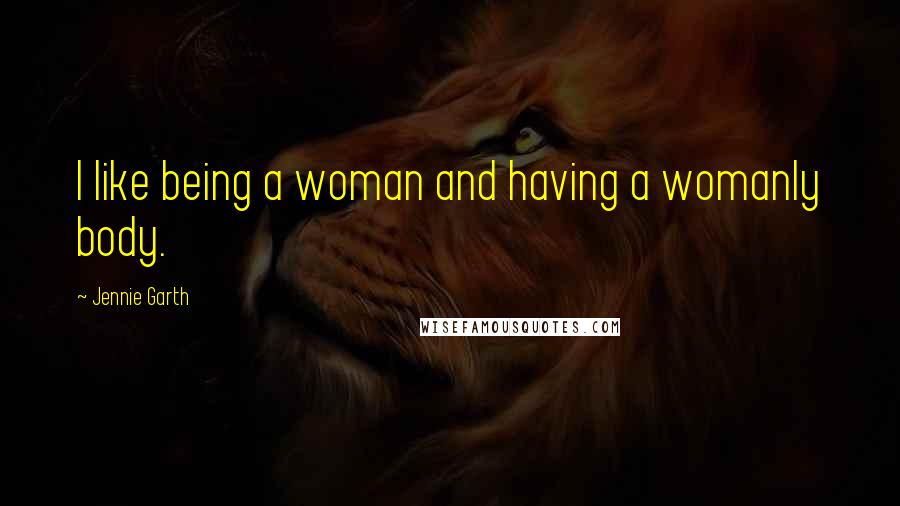 Jennie Garth Quotes: I like being a woman and having a womanly body.