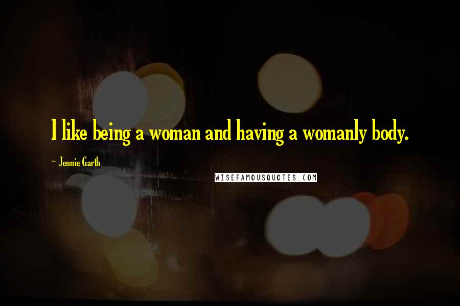 Jennie Garth Quotes: I like being a woman and having a womanly body.