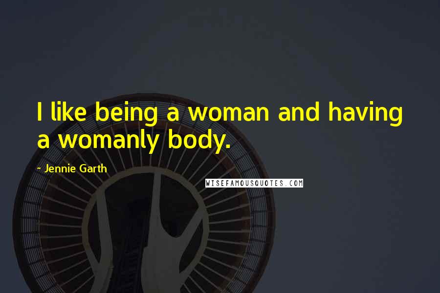 Jennie Garth Quotes: I like being a woman and having a womanly body.