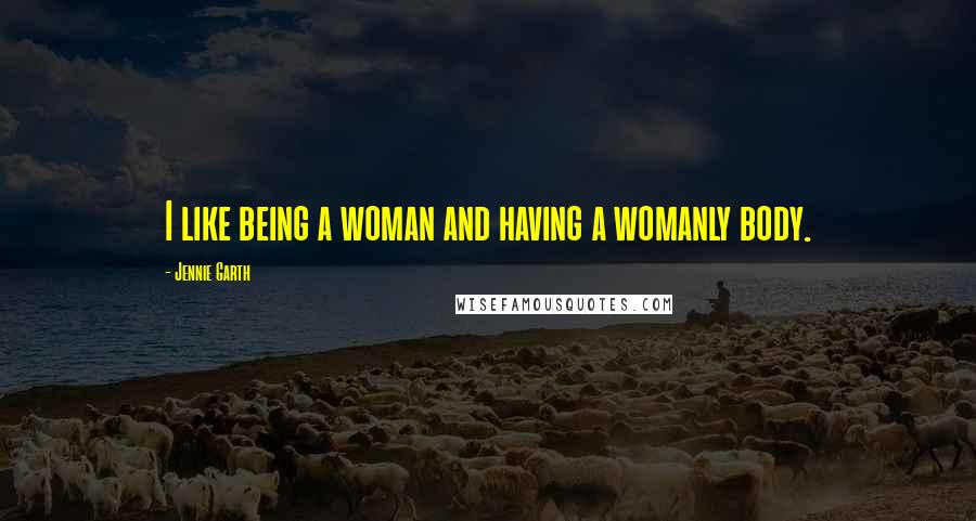 Jennie Garth Quotes: I like being a woman and having a womanly body.