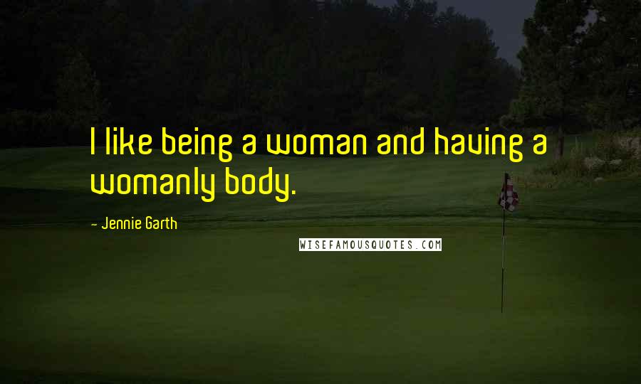Jennie Garth Quotes: I like being a woman and having a womanly body.
