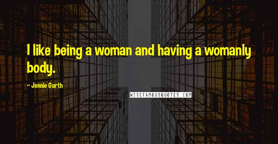 Jennie Garth Quotes: I like being a woman and having a womanly body.
