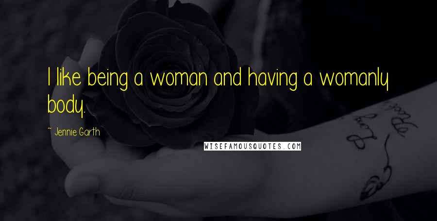 Jennie Garth Quotes: I like being a woman and having a womanly body.
