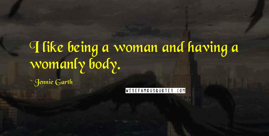 Jennie Garth Quotes: I like being a woman and having a womanly body.