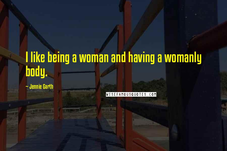 Jennie Garth Quotes: I like being a woman and having a womanly body.