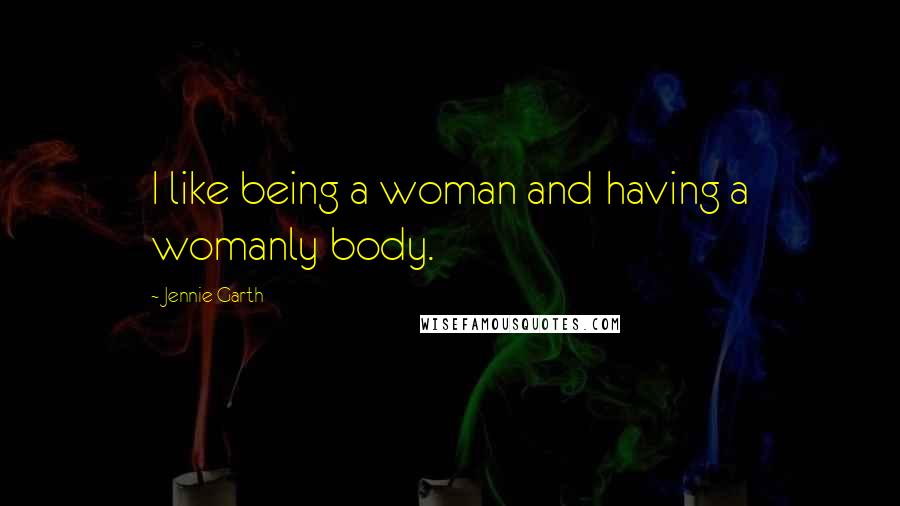 Jennie Garth Quotes: I like being a woman and having a womanly body.