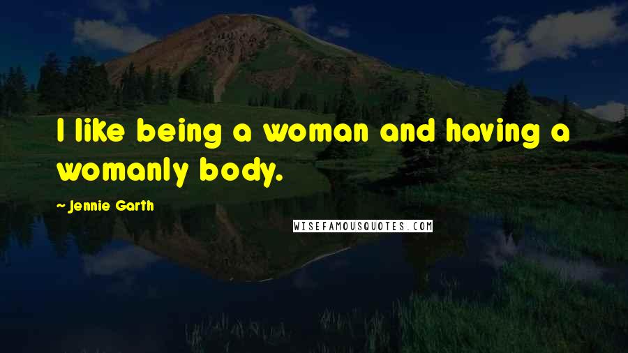 Jennie Garth Quotes: I like being a woman and having a womanly body.