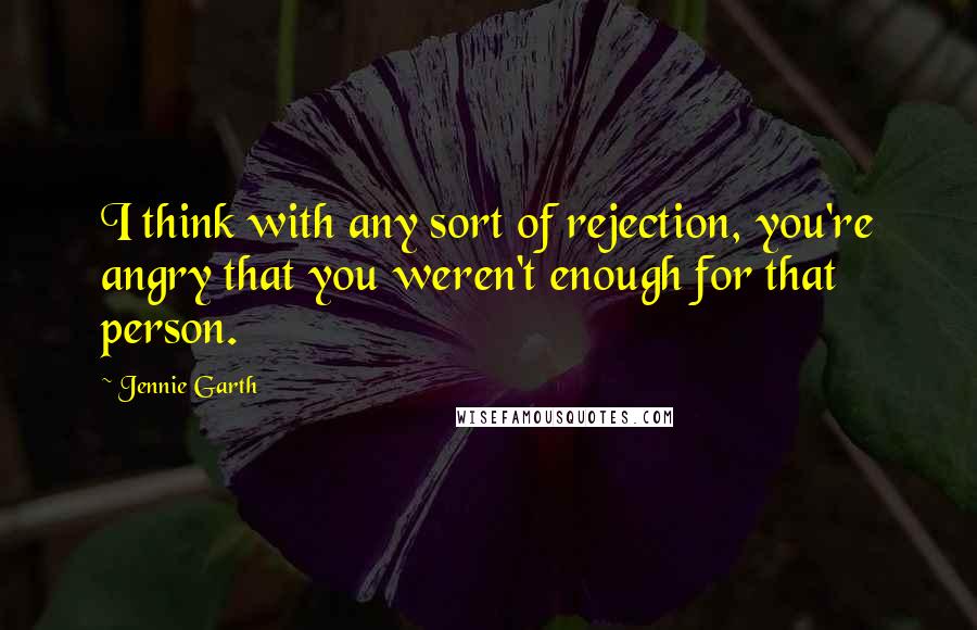 Jennie Garth Quotes: I think with any sort of rejection, you're angry that you weren't enough for that person.