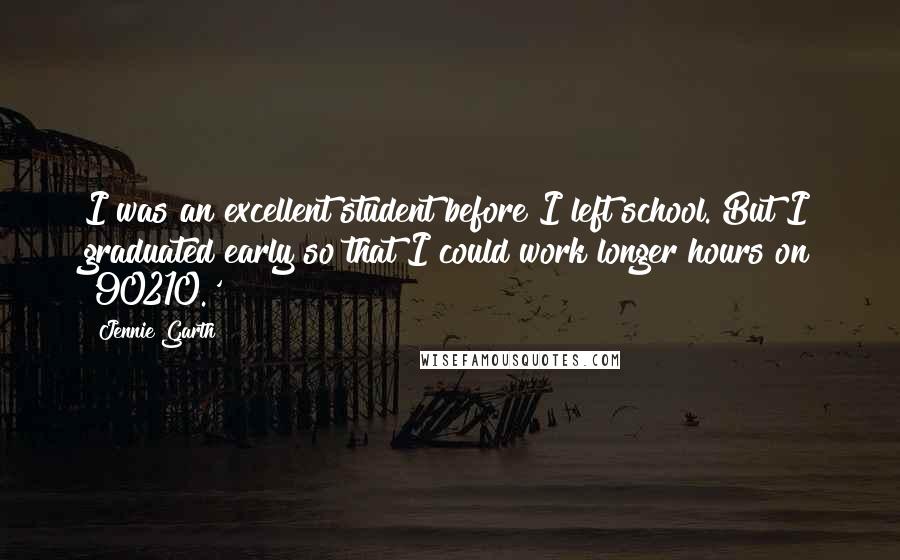 Jennie Garth Quotes: I was an excellent student before I left school. But I graduated early so that I could work longer hours on '90210.'