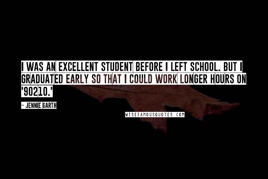 Jennie Garth Quotes: I was an excellent student before I left school. But I graduated early so that I could work longer hours on '90210.'