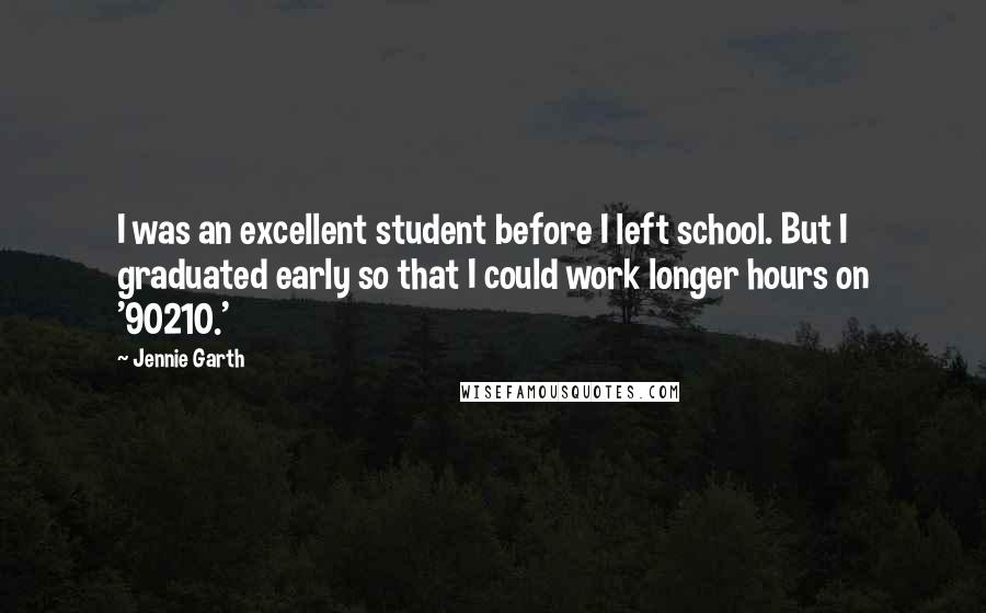 Jennie Garth Quotes: I was an excellent student before I left school. But I graduated early so that I could work longer hours on '90210.'