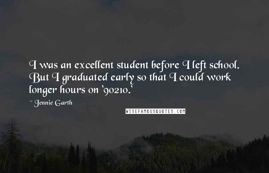 Jennie Garth Quotes: I was an excellent student before I left school. But I graduated early so that I could work longer hours on '90210.'