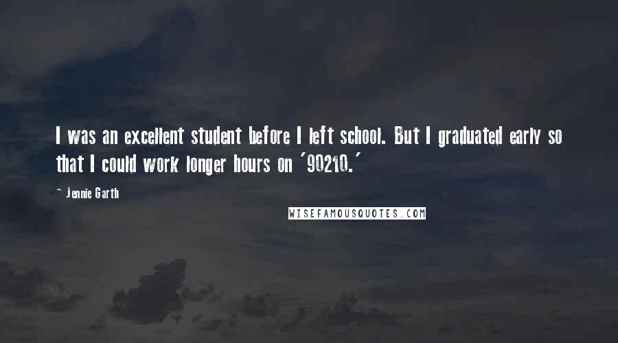 Jennie Garth Quotes: I was an excellent student before I left school. But I graduated early so that I could work longer hours on '90210.'
