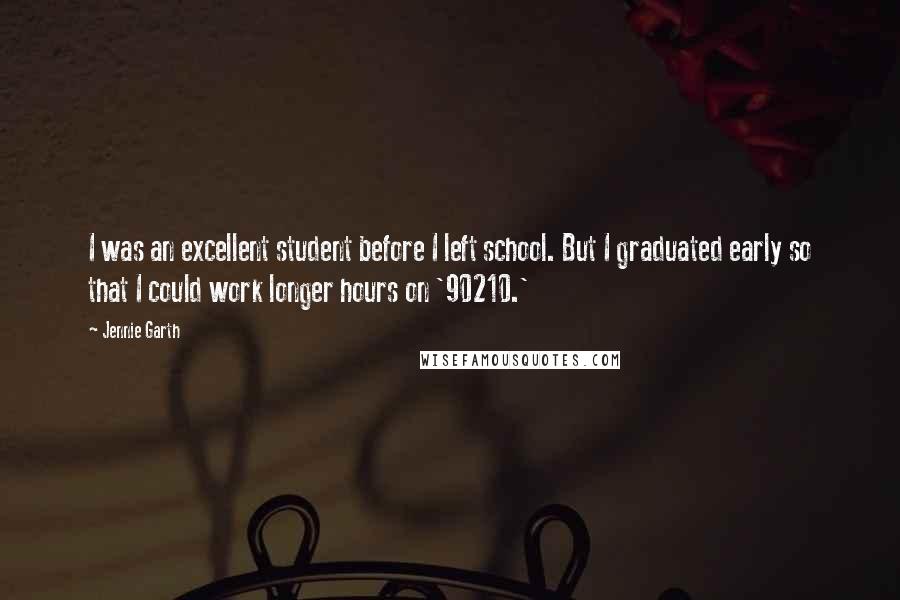 Jennie Garth Quotes: I was an excellent student before I left school. But I graduated early so that I could work longer hours on '90210.'
