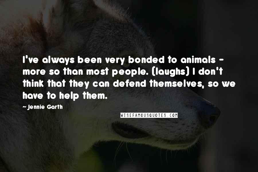 Jennie Garth Quotes: I've always been very bonded to animals - more so than most people. (laughs) I don't think that they can defend themselves, so we have to help them.