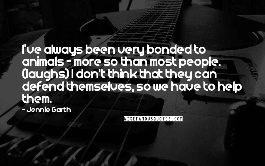 Jennie Garth Quotes: I've always been very bonded to animals - more so than most people. (laughs) I don't think that they can defend themselves, so we have to help them.