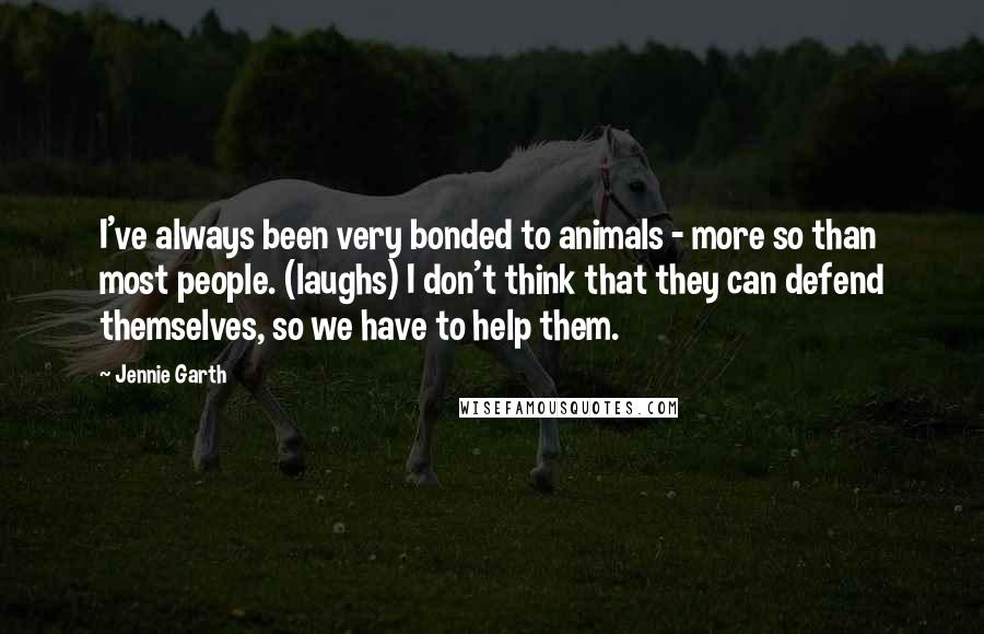 Jennie Garth Quotes: I've always been very bonded to animals - more so than most people. (laughs) I don't think that they can defend themselves, so we have to help them.