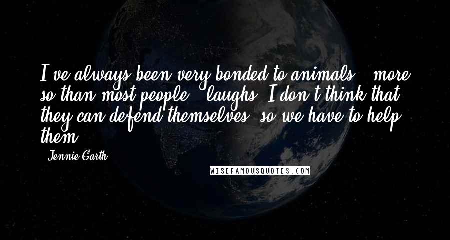 Jennie Garth Quotes: I've always been very bonded to animals - more so than most people. (laughs) I don't think that they can defend themselves, so we have to help them.