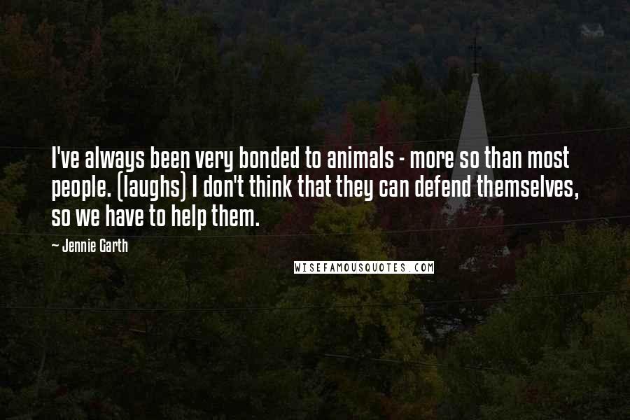 Jennie Garth Quotes: I've always been very bonded to animals - more so than most people. (laughs) I don't think that they can defend themselves, so we have to help them.