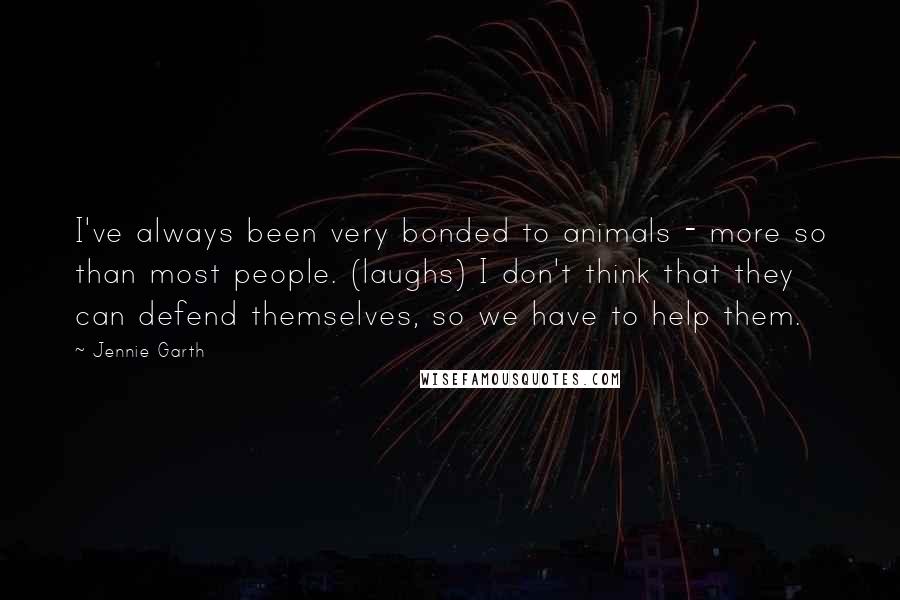 Jennie Garth Quotes: I've always been very bonded to animals - more so than most people. (laughs) I don't think that they can defend themselves, so we have to help them.